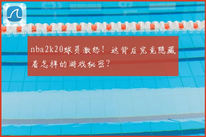 nba2k20球员激怒!这背后究竟隐藏着怎样的游戏秘密?