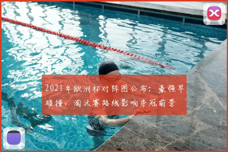 2021年欧洲杯对阵图公布：豪强早碰撞，淘汰赛路线影响夺冠前景