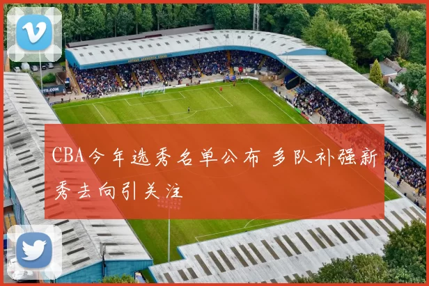 CBA今年选秀名单公布 多队补强新秀去向引关注