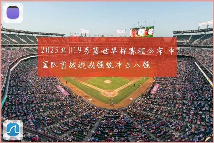 2025年U19男篮世界杯赛程公布 中国队首战迎战强敌冲击八强