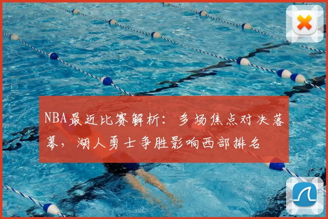 NBA最近比赛解析：多场焦点对决落幕，湖人勇士争胜影响西部排名