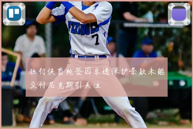 独行侠首轮签因乐透保护条款未能交付尼克斯引关注