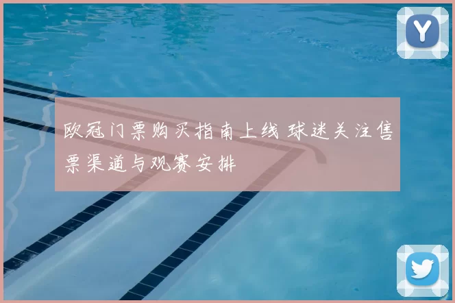 欧冠门票购买指南上线 球迷关注售票渠道与观赛安排