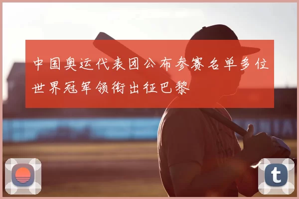 中国奥运代表团公布参赛名单多位世界冠军领衔出征巴黎