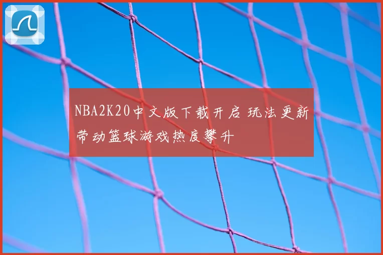 NBA2K20中文版下载开启 玩法更新带动篮球游戏热度攀升