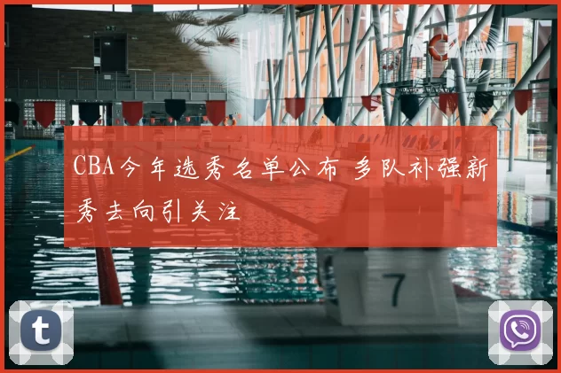 CBA今年选秀名单公布 多队补强新秀去向引关注