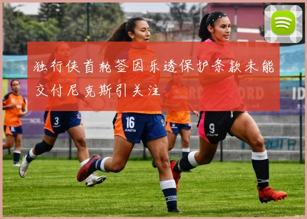 独行侠首轮签因乐透保护条款未能交付尼克斯引关注