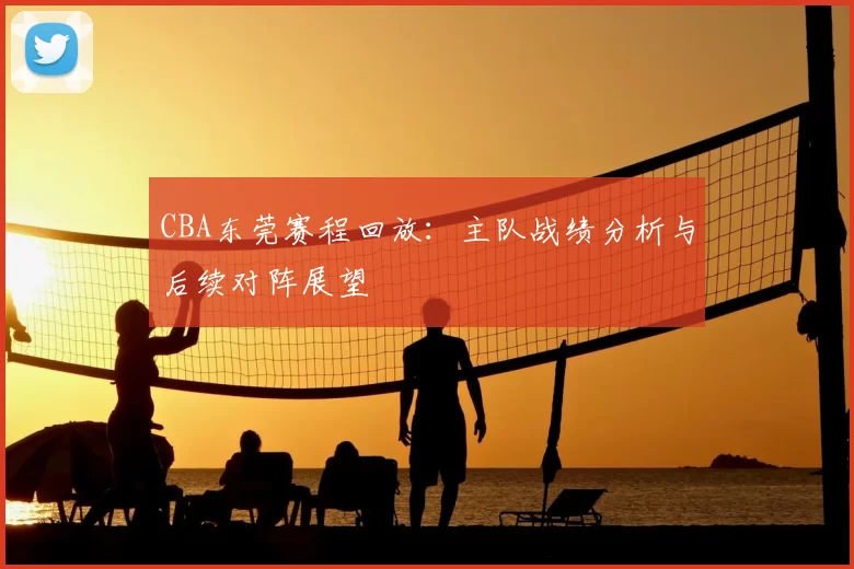 CBA东莞赛程回放:主队战绩分析与后续对阵展望