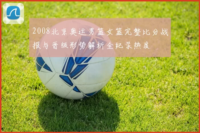 2008北京奥运男篮女篮完整比分战报与晋级形势解析全纪录热度