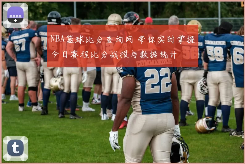 NBA篮球比分查询网 带你实时掌握今日赛程比分战报与数据统计