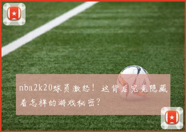 nba2k20球员激怒!这背后究竟隐藏着怎样的游戏秘密?