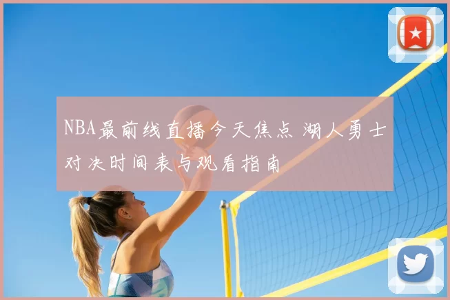 NBA最前线直播今天焦点 湖人勇士对决时间表与观看指南
