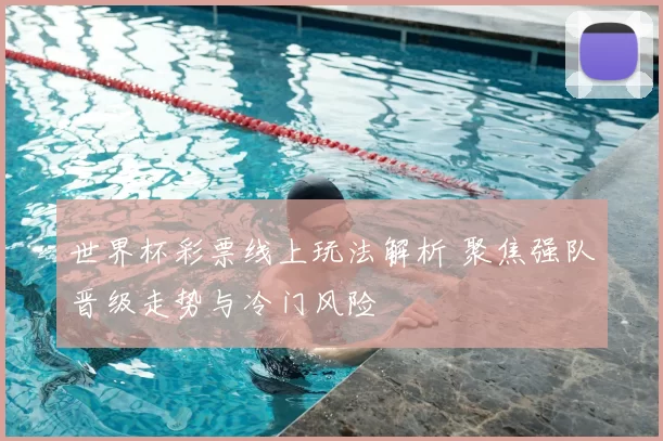 世界杯彩票线上玩法解析 聚焦强队晋级走势与冷门风险