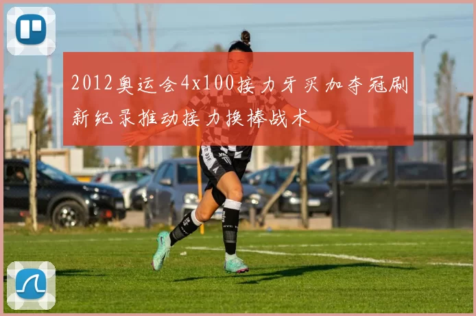 2012奥运会4x100接力牙买加夺冠刷新纪录推动接力换棒战术