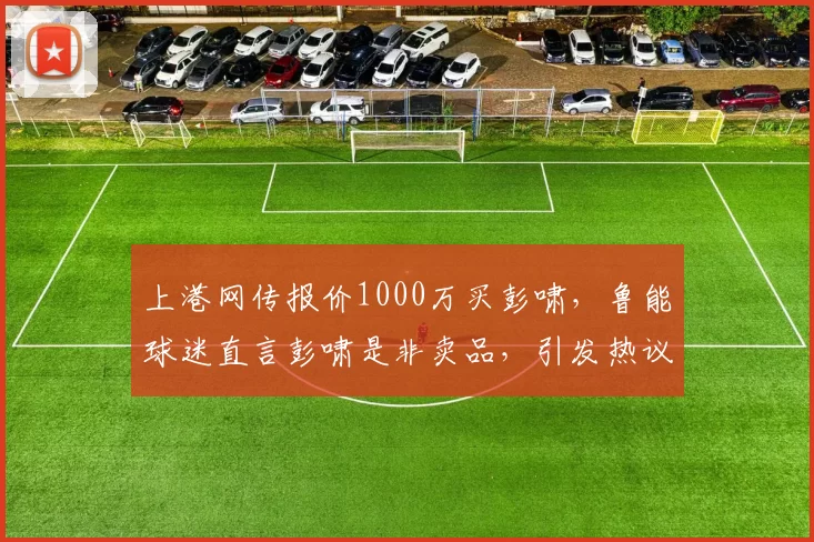 上港网传报价1000万买彭啸，鲁能球迷直言彭啸是非卖品，引发热议