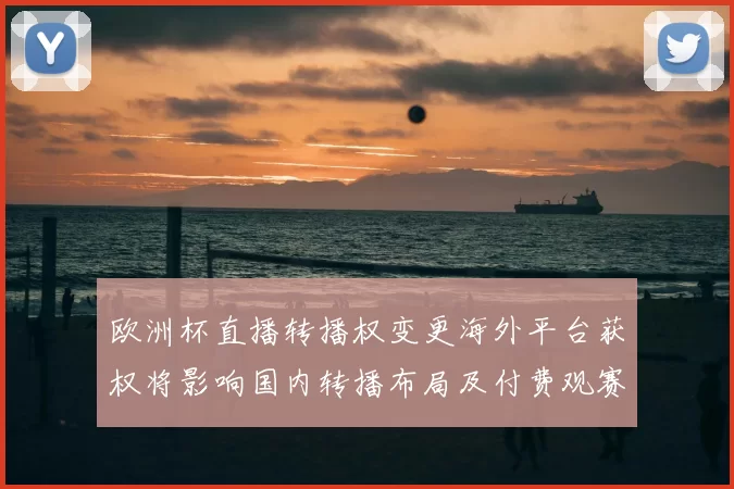 欧洲杯直播转播权变更海外平台获权将影响国内转播布局及付费观赛方式