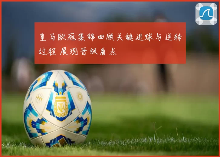 皇马欧冠集锦回顾关键进球与逆转过程 展现晋级看点