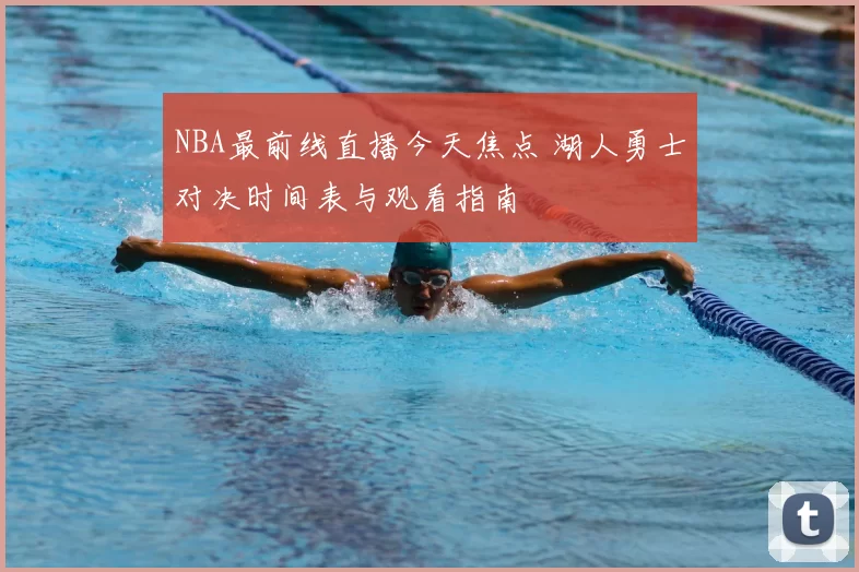 NBA最前线直播今天焦点 湖人勇士对决时间表与观看指南
