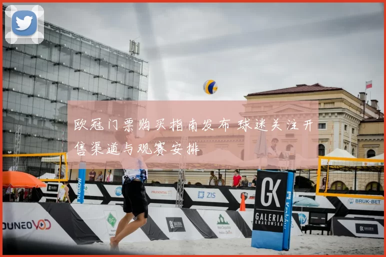 欧冠门票购买指南发布 球迷关注开售渠道与观赛安排