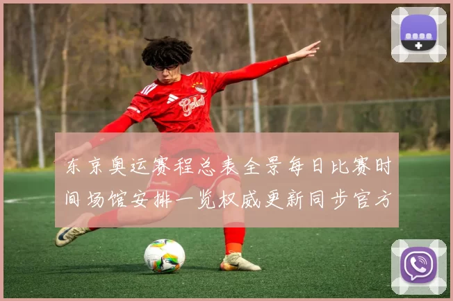 东京奥运赛程总表全景每日比赛时间场馆安排一览权威更新同步官方发布