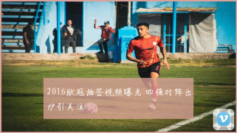 2016欧冠抽签视频曝光 四强对阵出炉引关注