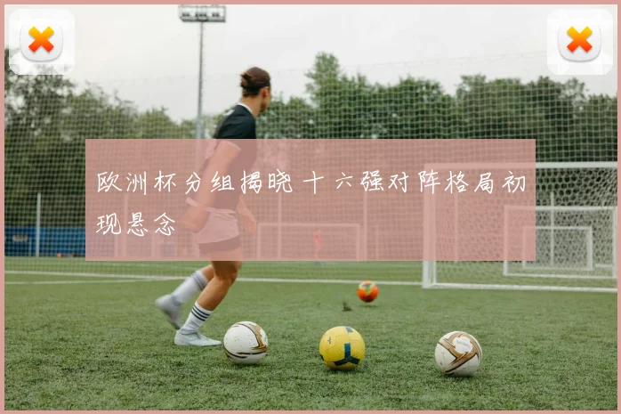 欧洲杯分组揭晓 十六强对阵格局初现悬念
