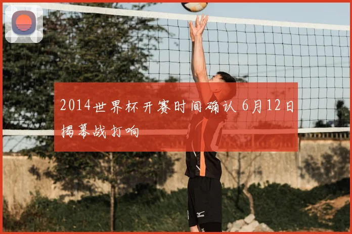 2014世界杯开赛时间确认 6月12日揭幕战打响