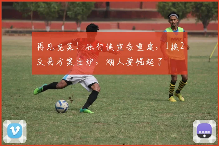 再见克莱！独行侠宣告重建，1换2交易方案出炉，湖人要崛起了