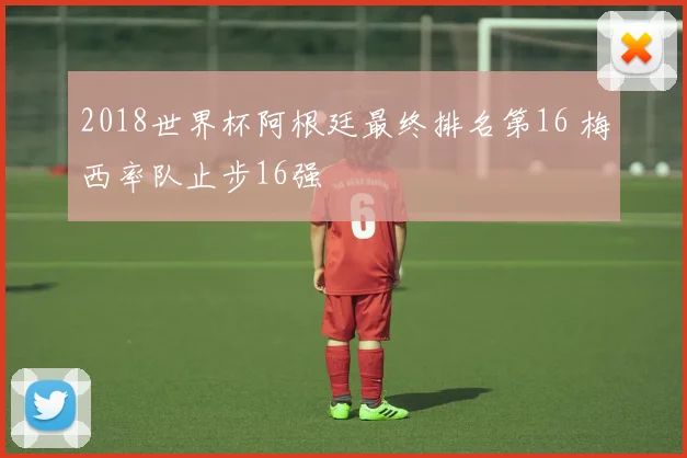 2018世界杯阿根廷最终排名第16 梅西率队止步16强
