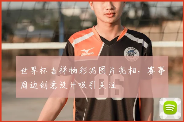 世界杯吉祥物彩泥图片亮相,赛事周边创意设计吸引关注