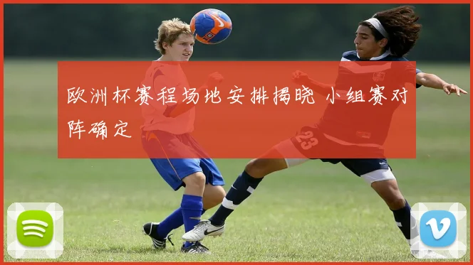 欧洲杯赛程场地安排揭晓 小组赛对阵确定