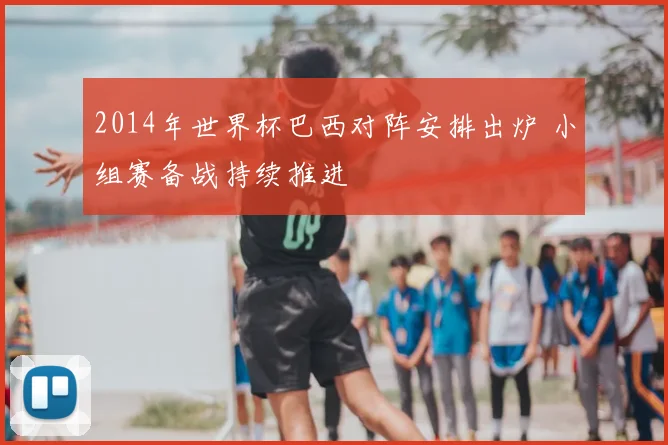 2014年世界杯巴西对阵安排出炉 小组赛备战持续推进