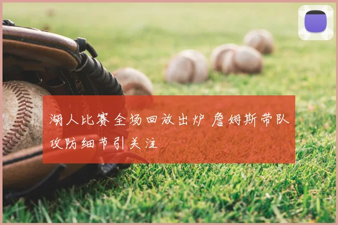 湖人比赛全场回放出炉 詹姆斯带队攻防细节引关注