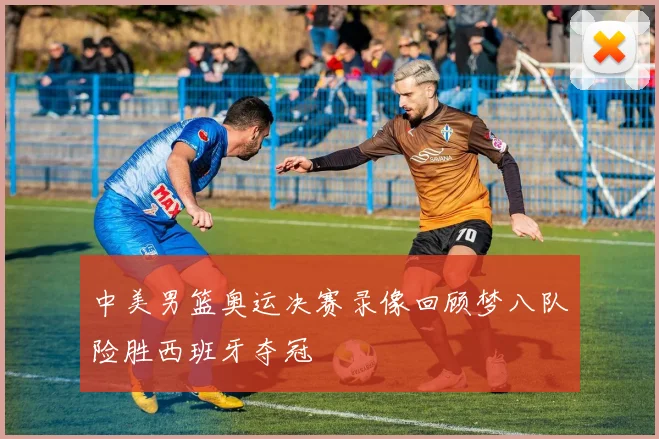 中美男篮奥运决赛录像回顾梦八队险胜西班牙夺冠