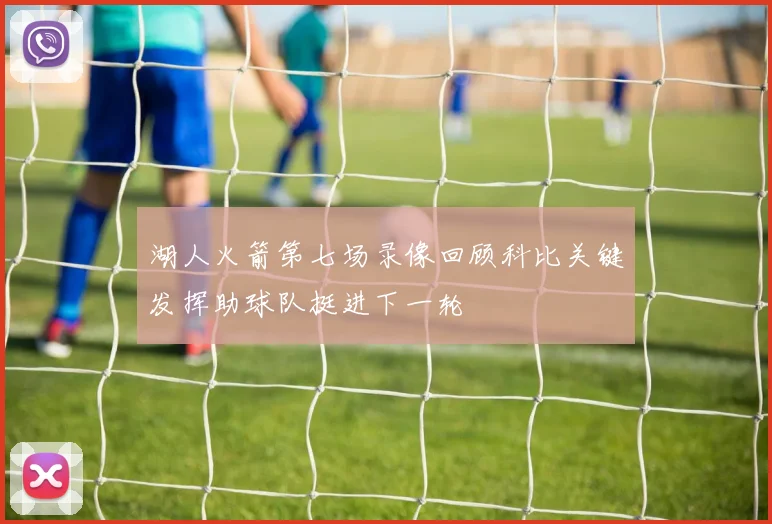 湖人火箭第七场录像回顾科比关键发挥助球队挺进下一轮