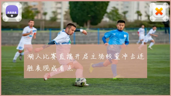 湖人比赛直播开启主场较量冲击连胜表现成看点
