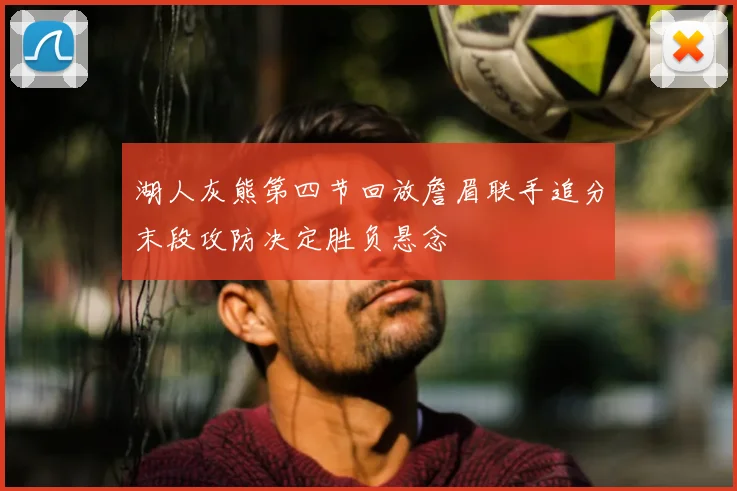 湖人灰熊第四节回放詹眉联手追分末段攻防决定胜负悬念