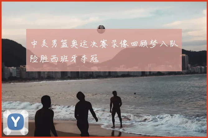 中美男篮奥运决赛录像回顾梦八队险胜西班牙夺冠