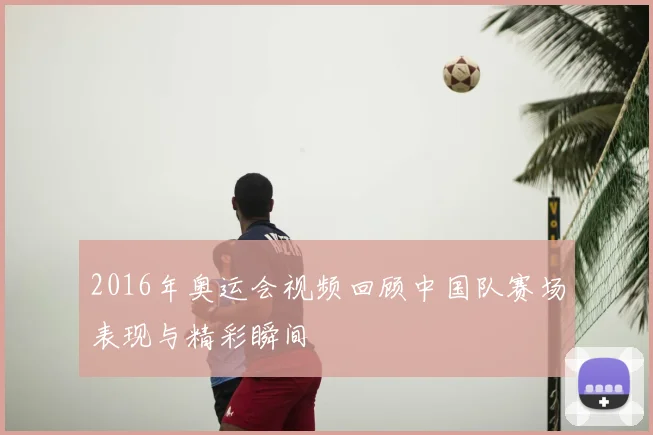 2016年奥运会视频回顾中国队赛场表现与精彩瞬间