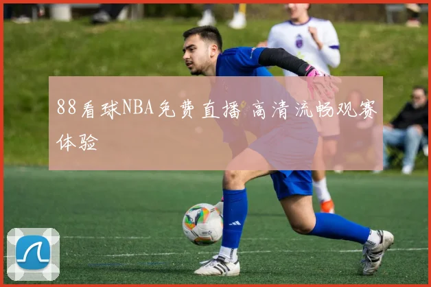 88看球NBA免费直播 高清流畅观赛体验