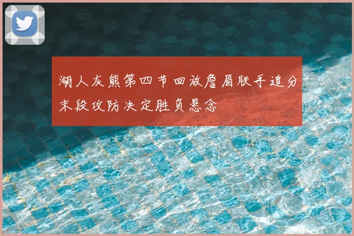 湖人灰熊第四节回放詹眉联手追分末段攻防决定胜负悬念