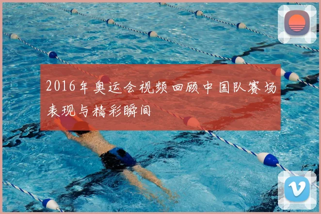 2016年奥运会视频回顾中国队赛场表现与精彩瞬间