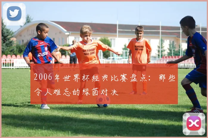 2006年世界杯经典比赛盘点：那些令人难忘的绿茵对决